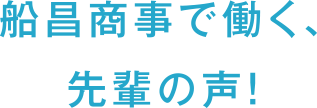 船昌商事で働く、先輩の声！